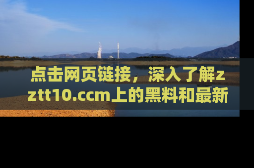 点击网页链接，深入了解zztt10.ccm上的黑料和最新消息！