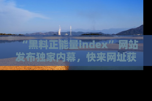 “黑料正能量index”网站发布独家内幕，快来网址获取精彩内容吧！