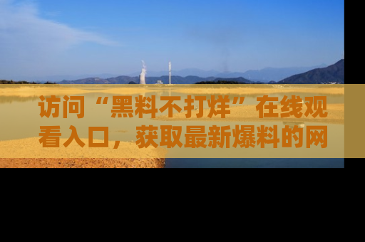 访问“黑料不打烊”在线观看入口，获取最新爆料的网址！