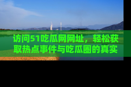 访问51吃瓜网网址，轻松获取热点事件与吃瓜圈的真实地址