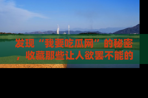 发现“我要吃瓜网”的秘密，收藏那些让人欲罢不能的吃瓜段子。