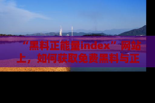 “黑料正能量index”网站上，如何获取免费黑料与正能量资讯？