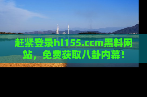 赶紧登录hl155.ccm黑料网站，免费获取八卦内幕！
