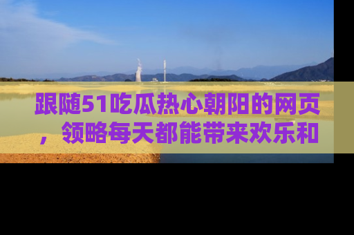 跟随51吃瓜热心朝阳的网页，领略每天都能带来欢乐和惊喜的小资讯！