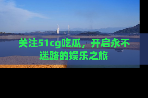 关注51cg吃瓜，开启永不迷路的娱乐之旅