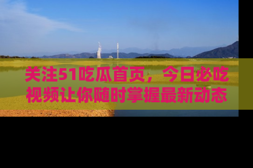 关注51吃瓜首页，今日必吃视频让你随时掌握最新动态
