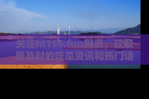 关注hl155.fun网页，获取最及时的吃瓜资讯和热门话题！