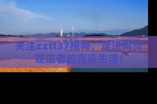 关注zztt37视频，走进网页吃瓜者的真实生活！