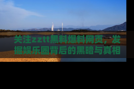 关注zztt黑料爆料网页，发掘娱乐圈背后的黑暗与真相