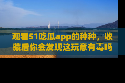 观看51吃瓜app的种种，收藏后你会发现这玩意有毒吗？