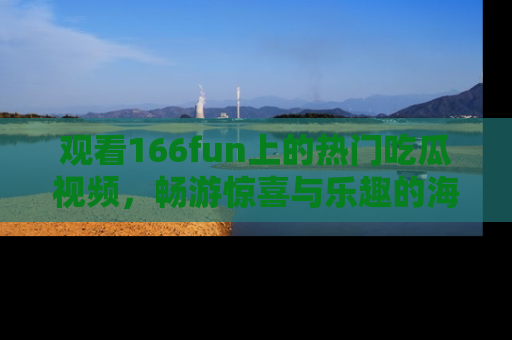 观看166fun上的热门吃瓜视频，畅游惊喜与乐趣的海洋！