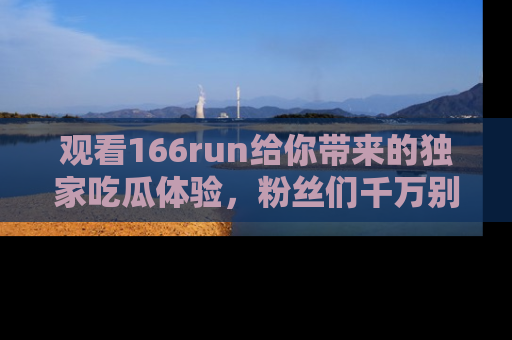 观看166run给你带来的独家吃瓜体验，粉丝们千万别错过