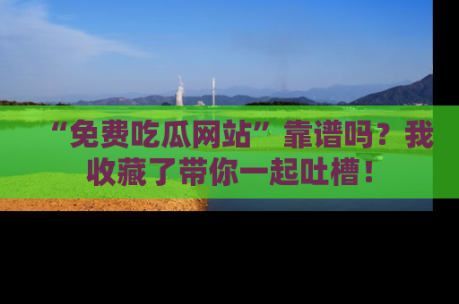 “免费吃瓜网站”靠谱吗？我收藏了带你一起吐槽！