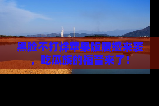 黑脸不打烊苹果版震撼来袭，吃瓜族的福音来了！