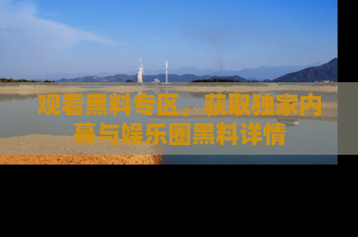 观看黑料专区，获取独家内幕与娱乐圈黑料详情