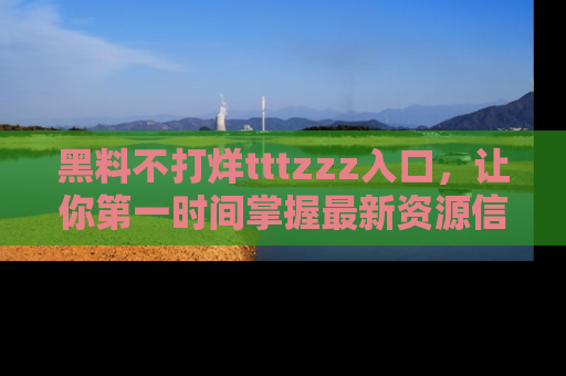 黑料不打烊tttzzz入口，让你第一时间掌握最新资源信息