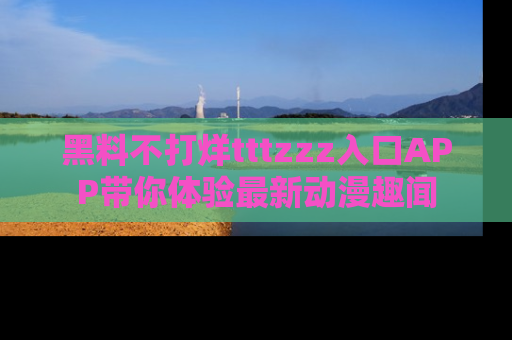 黑料不打烊tttzzz入口APP带你体验最新动漫趣闻