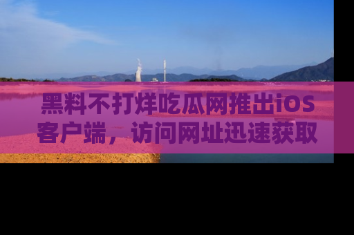黑料不打烊吃瓜网推出iOS客户端，访问网址迅速获取独家八卦！