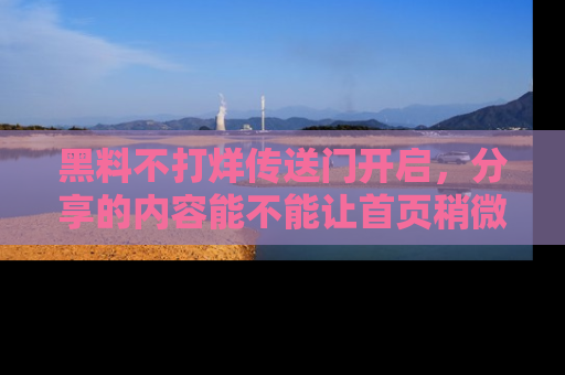 黑料不打烊传送门开启，分享的内容能不能让首页稍微有点新意？
