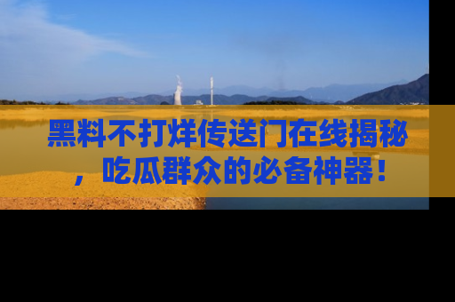 黑料不打烊传送门在线揭秘，吃瓜群众的必备神器！