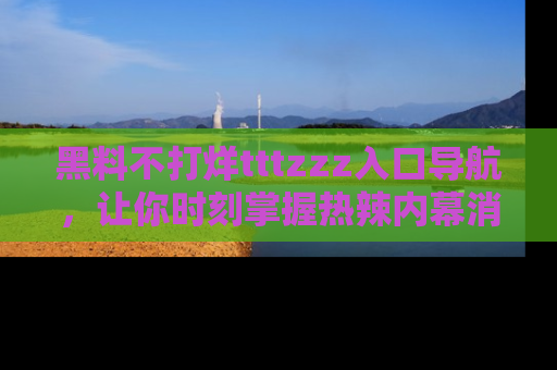 黑料不打烊tttzzz入口导航，让你时刻掌握热辣内幕消息
