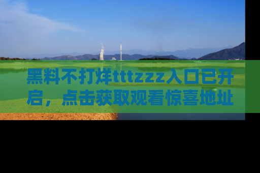黑料不打烊tttzzz入口已开启，点击获取观看惊喜地址！