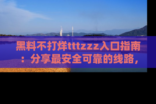 黑料不打烊tttzzz入口指南：分享最安全可靠的线路，轻松获取最新八卦！