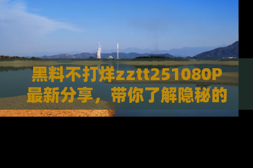 黑料不打烊zztt251080P最新分享，带你了解隐秘的明星生活和趣事