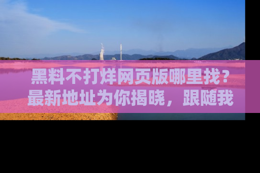 黑料不打烊网页版哪里找？最新地址为你揭晓，跟随我们一起了解更多八卦吧！