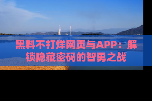 黑料不打烊网页与APP：解锁隐藏密码的智勇之战