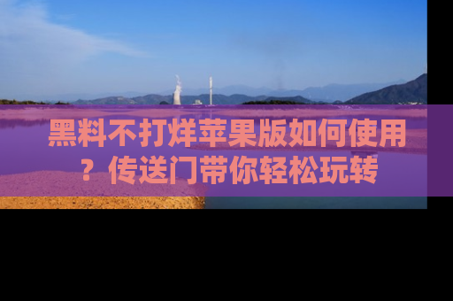 黑料不打烊苹果版如何使用？传送门带你轻松玩转