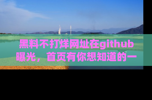 黑料不打烊网址在github曝光，首页有你想知道的一切幽默趣事，快来看看