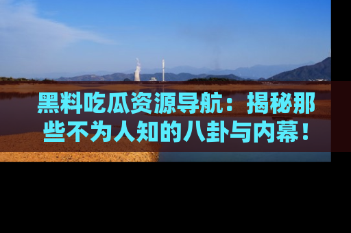 黑料吃瓜资源导航：揭秘那些不为人知的八卦与内幕！