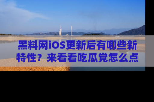黑料网iOS更新后有哪些新特性？来看看吃瓜党怎么点评！