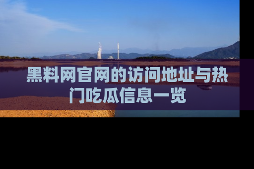 黑料网官网的访问地址与热门吃瓜信息一览