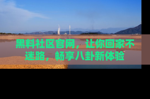 黑料社区官网，让你回家不迷路，畅享八卦新体验