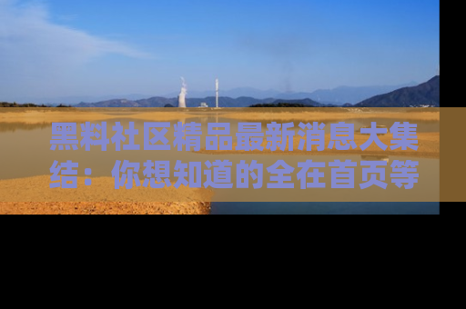 黑料社区精品最新消息大集结：你想知道的全在首页等你探索！