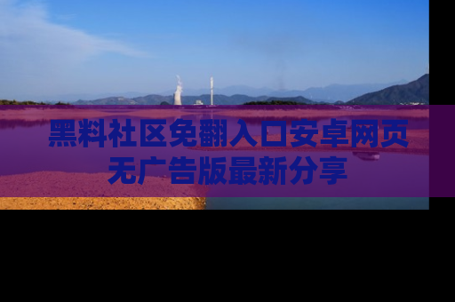 黑料社区免翻入口安卓网页无广告版最新分享