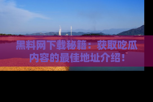 黑料网下载秘籍：获取吃瓜内容的最佳地址介绍！