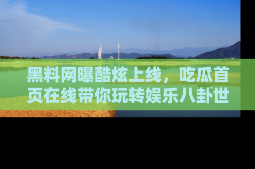 黑料网曝酷炫上线，吃瓜首页在线带你玩转娱乐八卦世界