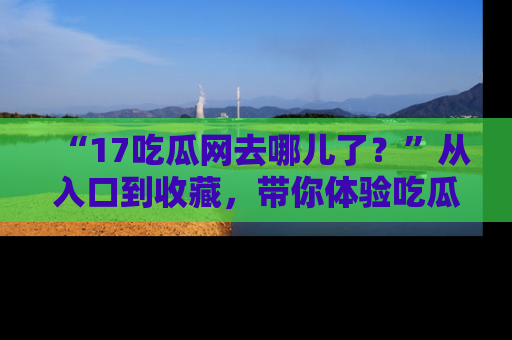 “17吃瓜网去哪儿了?”从入口到收藏,带你体验吃瓜新风潮!