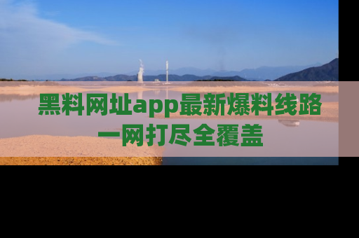黑料网址app最新爆料线路一网打尽全覆盖