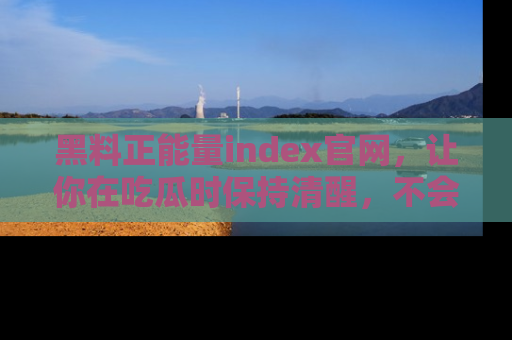 黑料正能量index官网，让你在吃瓜时保持清醒，不会轻易迷路