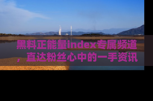 黑料正能量index专属频道，直达粉丝心中的一手资讯！
