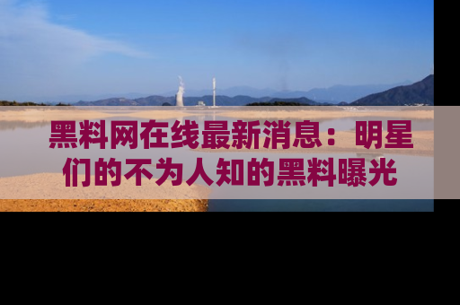 黑料网在线最新消息：明星们的不为人知的黑料曝光