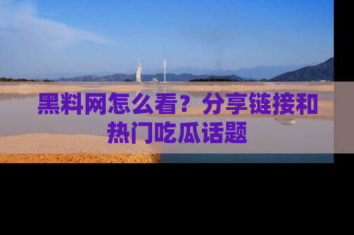 黑料网怎么看？分享链接和热门吃瓜话题