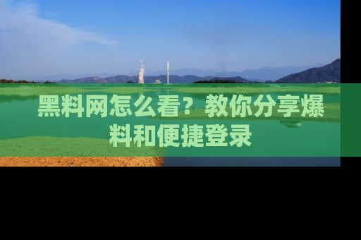 黑料网怎么看？教你分享爆料和便捷登录