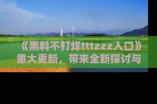 《黑料不打烊tttzzz入口》重大更新，带来全新探讨与互动体验