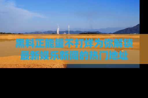 黑料正能量不打烊为你解锁最新娱乐新闻的热门地址