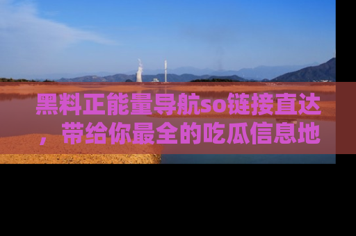 黑料正能量导航so链接直达，带给你最全的吃瓜信息地址，快来一起分享吧！